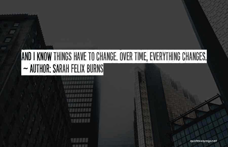 Sarah Felix Burns Quotes: And I Know Things Have To Change. Over Time, Everything Changes.