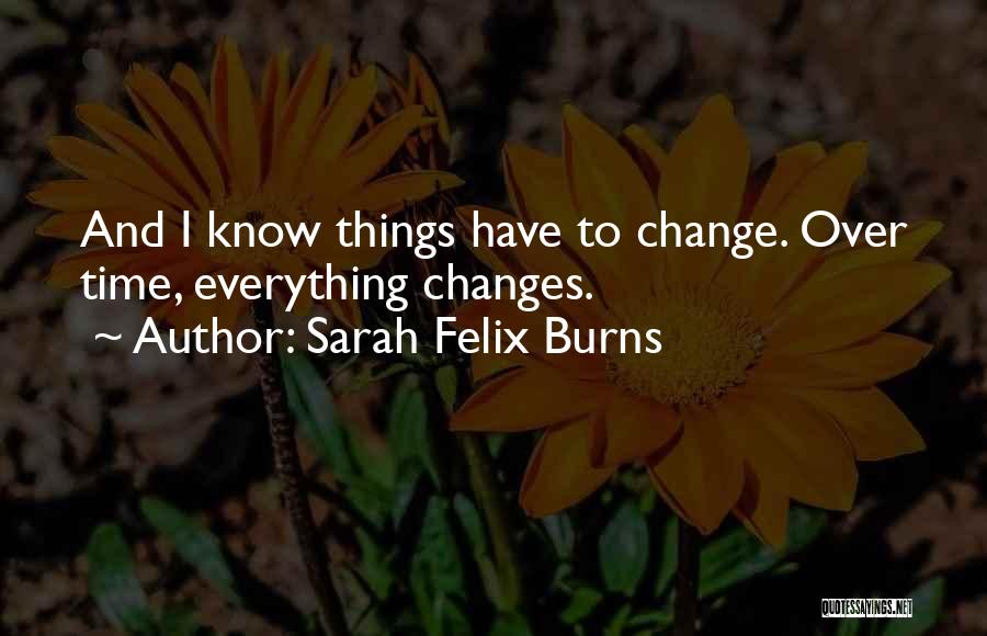 Sarah Felix Burns Quotes: And I Know Things Have To Change. Over Time, Everything Changes.