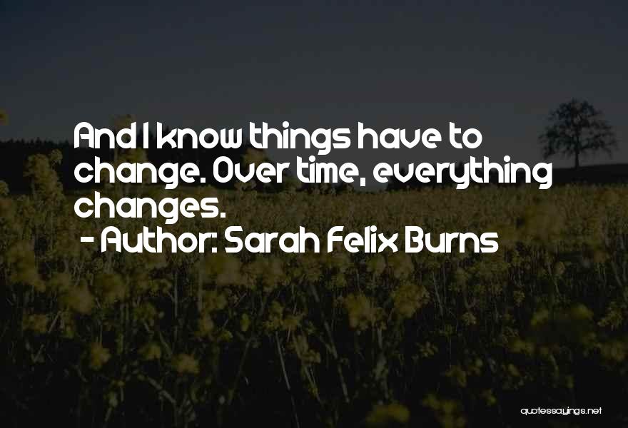 Sarah Felix Burns Quotes: And I Know Things Have To Change. Over Time, Everything Changes.