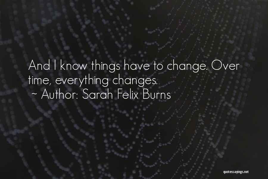 Sarah Felix Burns Quotes: And I Know Things Have To Change. Over Time, Everything Changes.