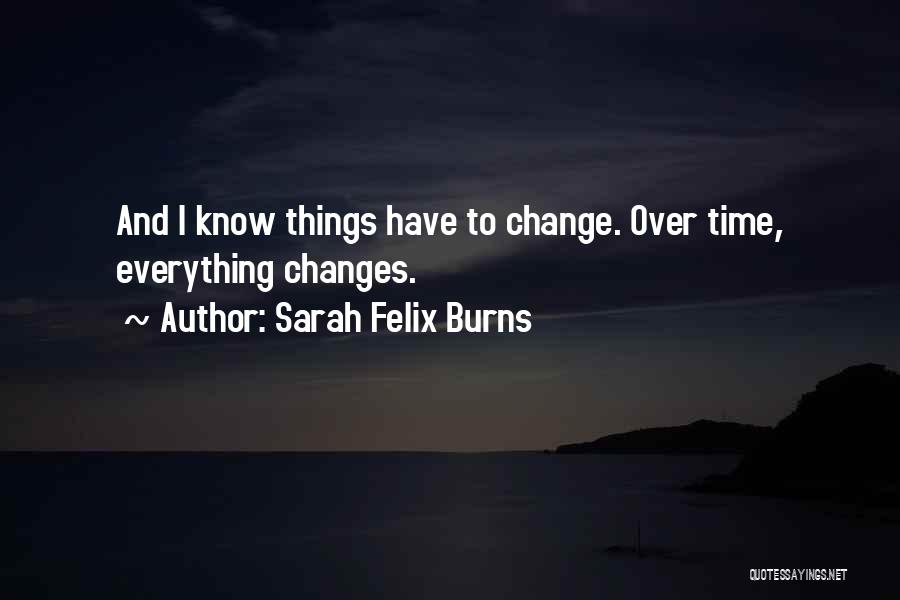 Sarah Felix Burns Quotes: And I Know Things Have To Change. Over Time, Everything Changes.