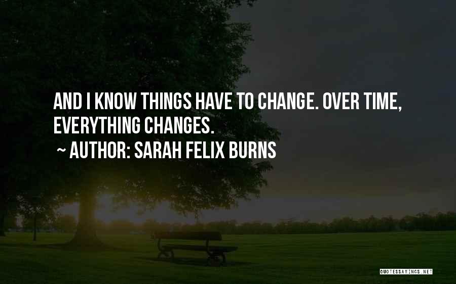 Sarah Felix Burns Quotes: And I Know Things Have To Change. Over Time, Everything Changes.