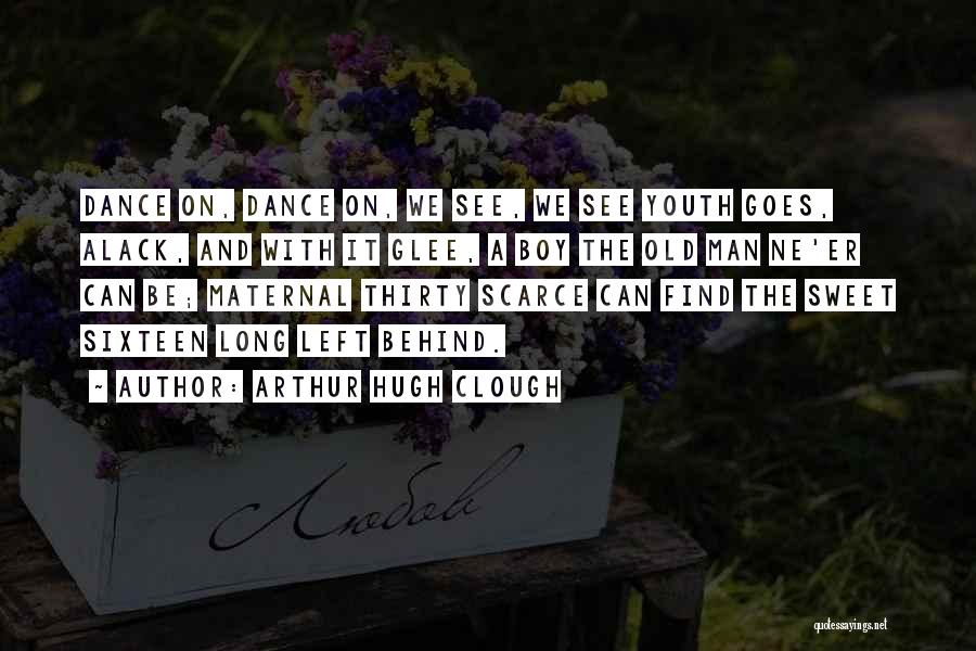 Arthur Hugh Clough Quotes: Dance On, Dance On, We See, We See Youth Goes, Alack, And With It Glee, A Boy The Old Man