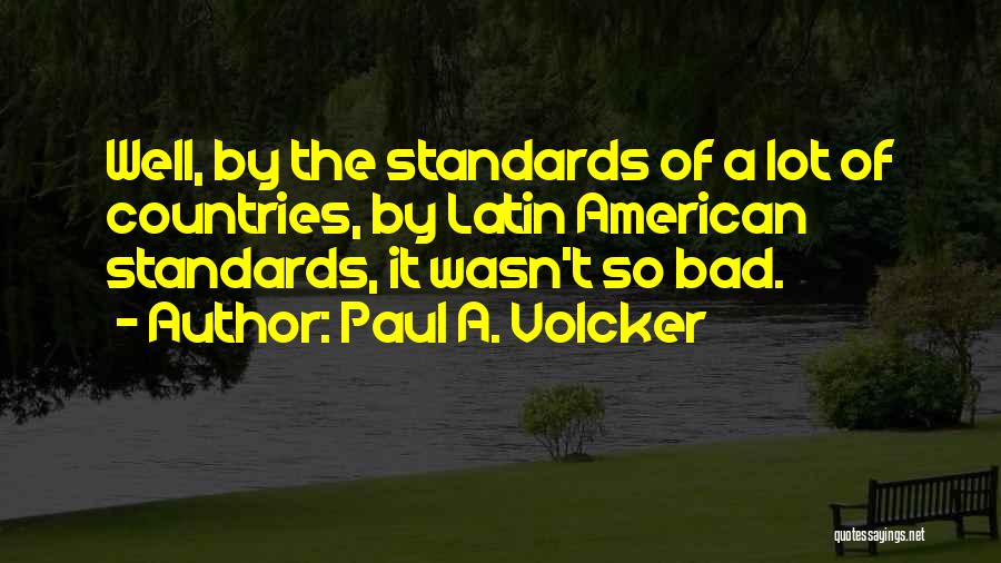 Paul A. Volcker Quotes: Well, By The Standards Of A Lot Of Countries, By Latin American Standards, It Wasn't So Bad.