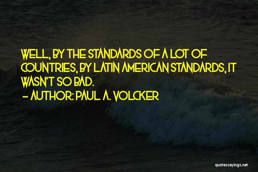 Paul A. Volcker Quotes: Well, By The Standards Of A Lot Of Countries, By Latin American Standards, It Wasn't So Bad.