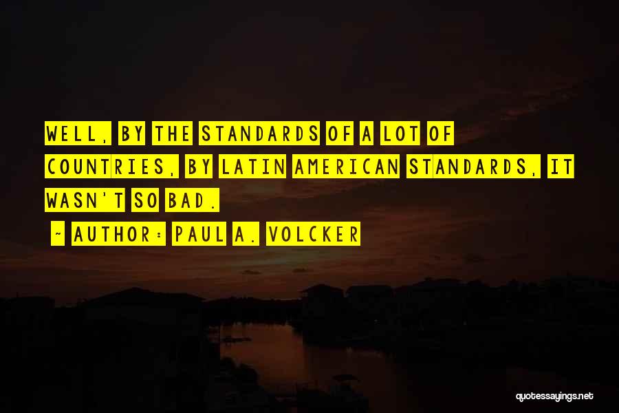 Paul A. Volcker Quotes: Well, By The Standards Of A Lot Of Countries, By Latin American Standards, It Wasn't So Bad.