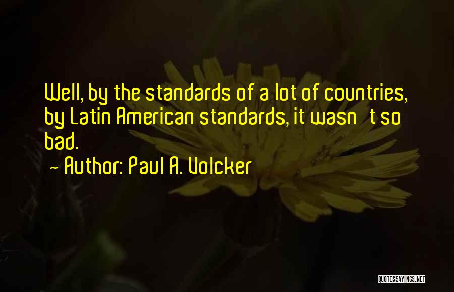 Paul A. Volcker Quotes: Well, By The Standards Of A Lot Of Countries, By Latin American Standards, It Wasn't So Bad.