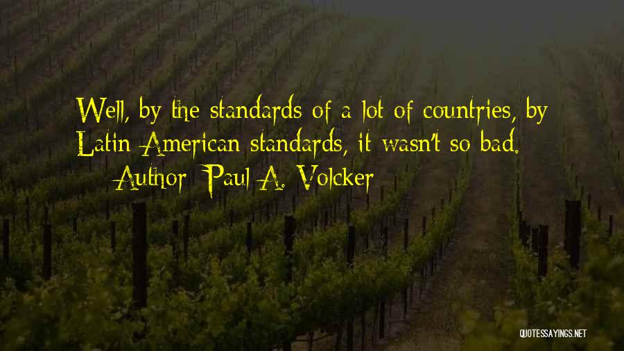 Paul A. Volcker Quotes: Well, By The Standards Of A Lot Of Countries, By Latin American Standards, It Wasn't So Bad.