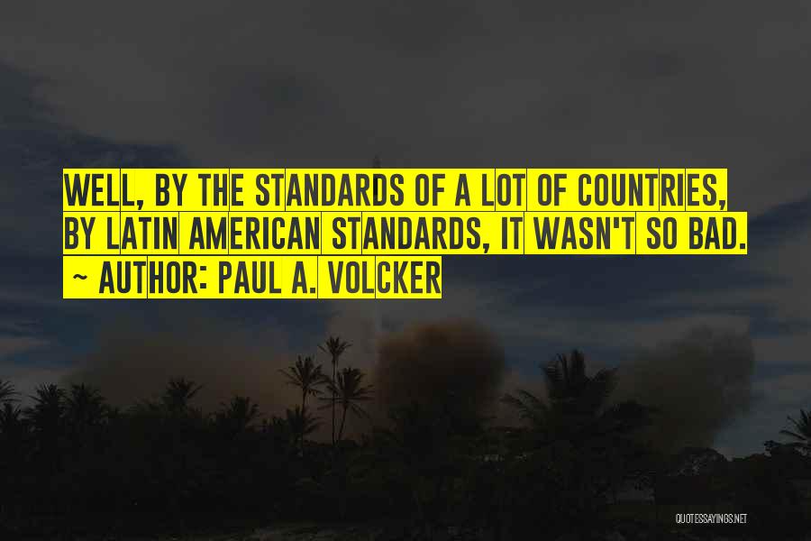 Paul A. Volcker Quotes: Well, By The Standards Of A Lot Of Countries, By Latin American Standards, It Wasn't So Bad.