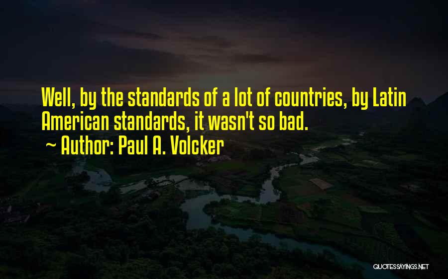 Paul A. Volcker Quotes: Well, By The Standards Of A Lot Of Countries, By Latin American Standards, It Wasn't So Bad.