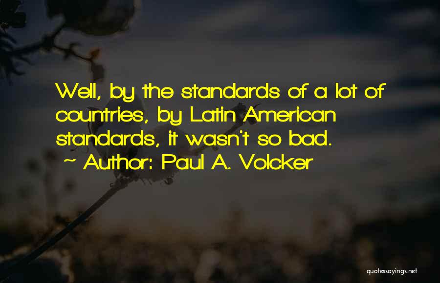 Paul A. Volcker Quotes: Well, By The Standards Of A Lot Of Countries, By Latin American Standards, It Wasn't So Bad.