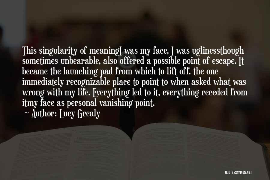 Lucy Grealy Quotes: This Singularity Of Meaningi Was My Face, I Was Uglinessthough Sometimes Unbearable, Also Offered A Possible Point Of Escape. It