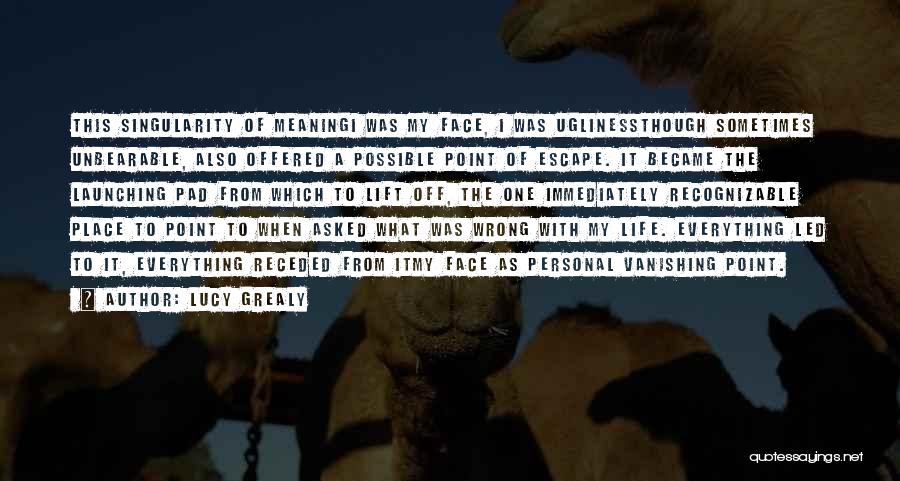 Lucy Grealy Quotes: This Singularity Of Meaningi Was My Face, I Was Uglinessthough Sometimes Unbearable, Also Offered A Possible Point Of Escape. It