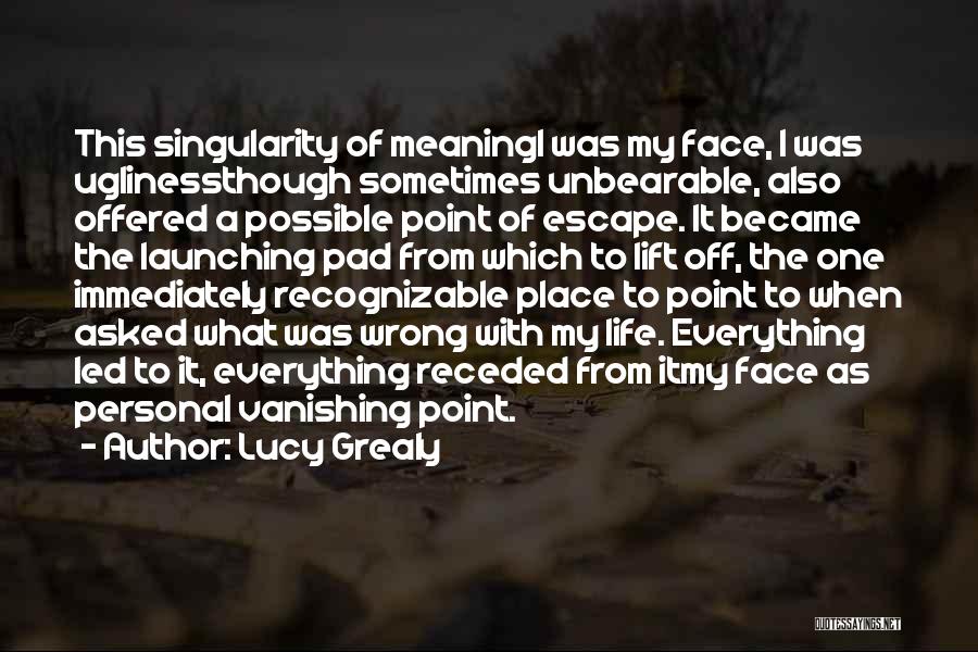 Lucy Grealy Quotes: This Singularity Of Meaningi Was My Face, I Was Uglinessthough Sometimes Unbearable, Also Offered A Possible Point Of Escape. It