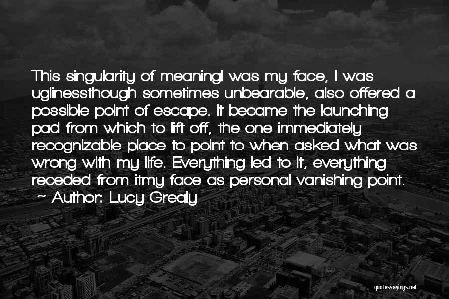 Lucy Grealy Quotes: This Singularity Of Meaningi Was My Face, I Was Uglinessthough Sometimes Unbearable, Also Offered A Possible Point Of Escape. It