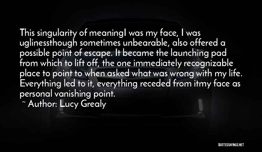 Lucy Grealy Quotes: This Singularity Of Meaningi Was My Face, I Was Uglinessthough Sometimes Unbearable, Also Offered A Possible Point Of Escape. It