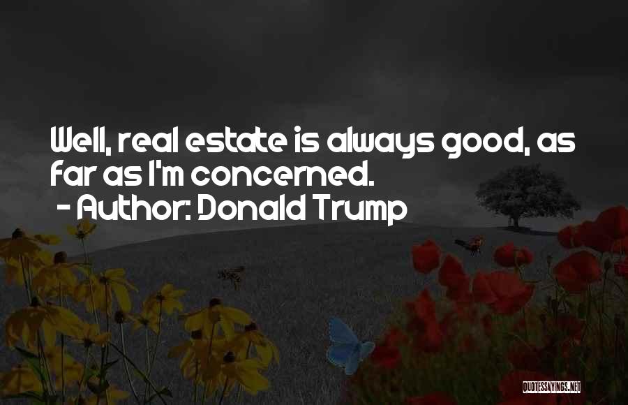 Donald Trump Quotes: Well, Real Estate Is Always Good, As Far As I'm Concerned.