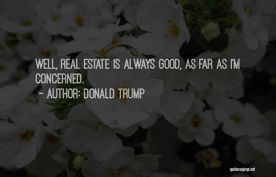 Donald Trump Quotes: Well, Real Estate Is Always Good, As Far As I'm Concerned.