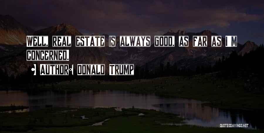 Donald Trump Quotes: Well, Real Estate Is Always Good, As Far As I'm Concerned.