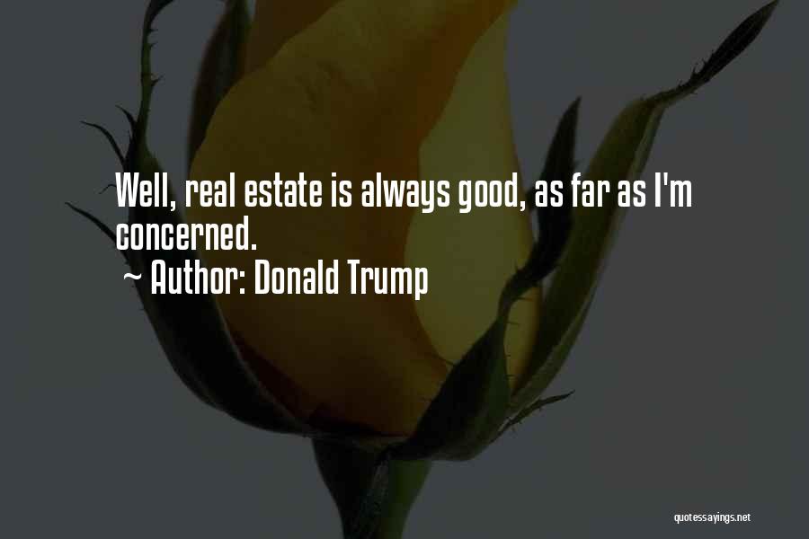 Donald Trump Quotes: Well, Real Estate Is Always Good, As Far As I'm Concerned.