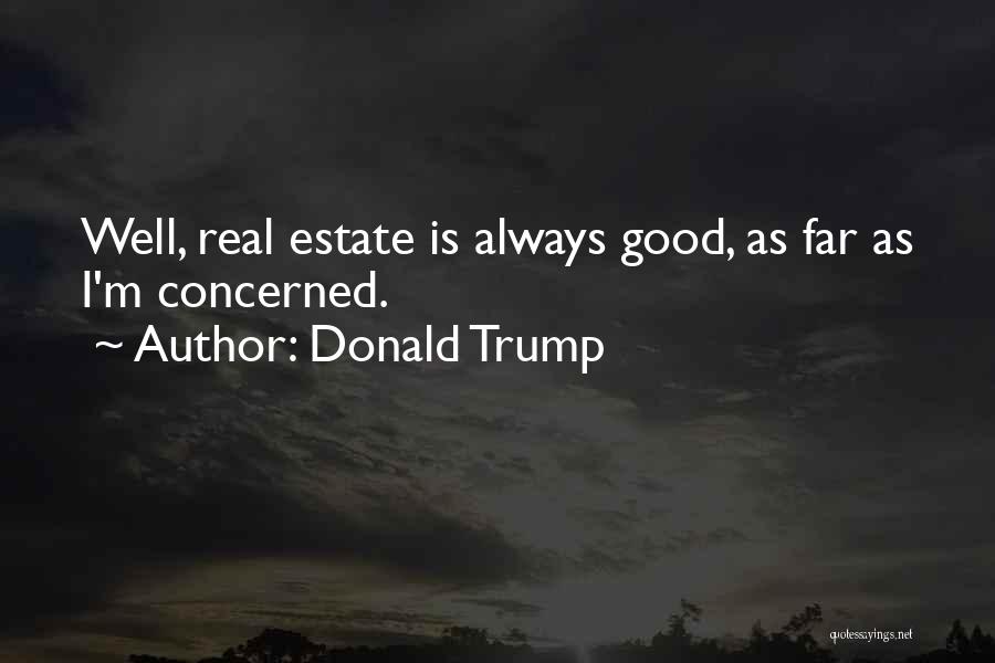 Donald Trump Quotes: Well, Real Estate Is Always Good, As Far As I'm Concerned.