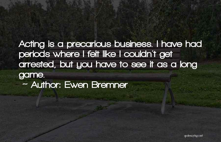 Ewen Bremner Quotes: Acting Is A Precarious Business. I Have Had Periods Where I Felt Like I Couldn't Get Arrested, But You Have