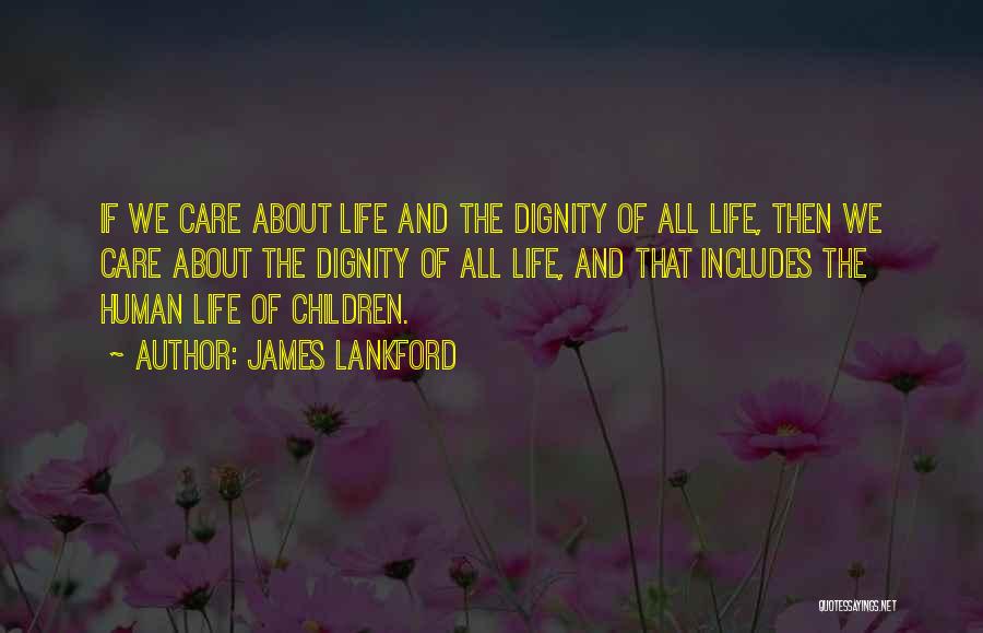 James Lankford Quotes: If We Care About Life And The Dignity Of All Life, Then We Care About The Dignity Of All Life,