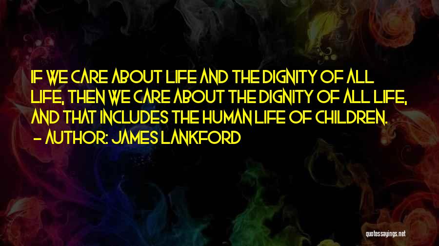 James Lankford Quotes: If We Care About Life And The Dignity Of All Life, Then We Care About The Dignity Of All Life,