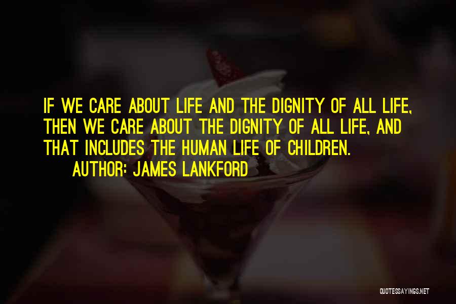 James Lankford Quotes: If We Care About Life And The Dignity Of All Life, Then We Care About The Dignity Of All Life,