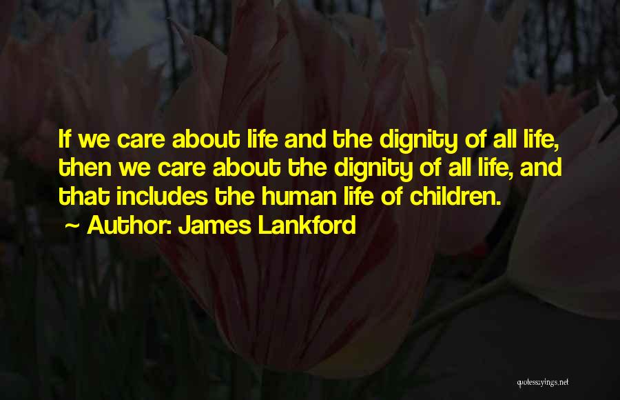 James Lankford Quotes: If We Care About Life And The Dignity Of All Life, Then We Care About The Dignity Of All Life,
