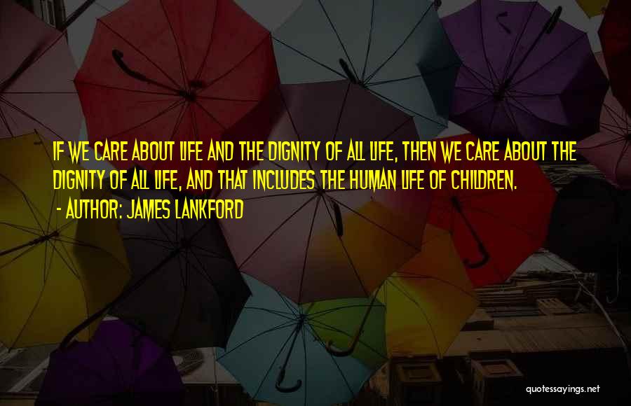 James Lankford Quotes: If We Care About Life And The Dignity Of All Life, Then We Care About The Dignity Of All Life,