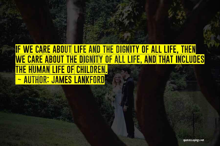 James Lankford Quotes: If We Care About Life And The Dignity Of All Life, Then We Care About The Dignity Of All Life,