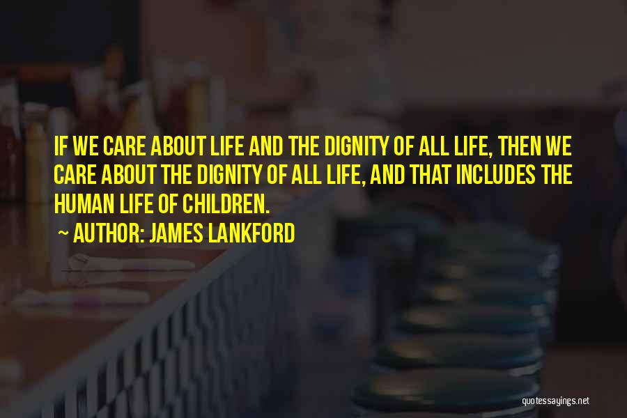 James Lankford Quotes: If We Care About Life And The Dignity Of All Life, Then We Care About The Dignity Of All Life,