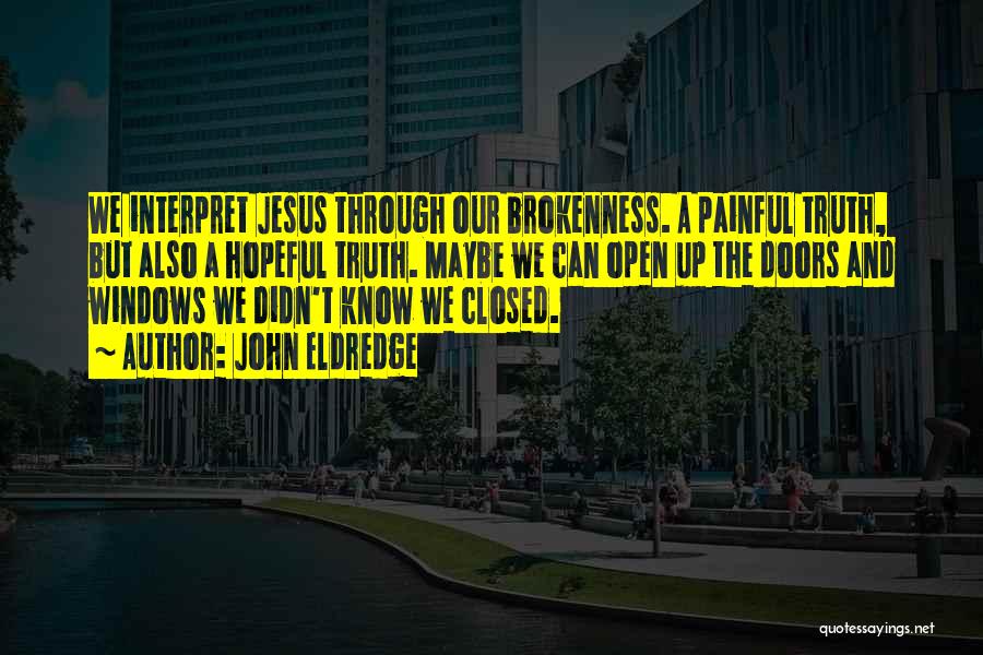 John Eldredge Quotes: We Interpret Jesus Through Our Brokenness. A Painful Truth, But Also A Hopeful Truth. Maybe We Can Open Up The