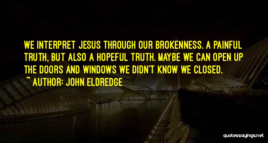 John Eldredge Quotes: We Interpret Jesus Through Our Brokenness. A Painful Truth, But Also A Hopeful Truth. Maybe We Can Open Up The