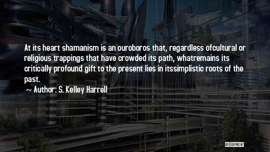 S. Kelley Harrell Quotes: At Its Heart Shamanism Is An Ouroboros That, Regardless Ofcultural Or Religious Trappings That Have Crowded Its Path, Whatremains Its