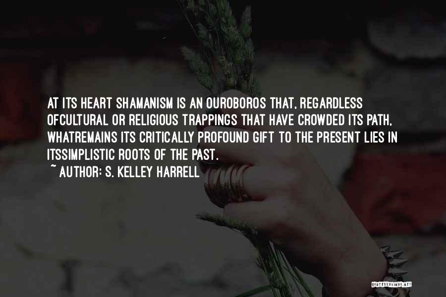 S. Kelley Harrell Quotes: At Its Heart Shamanism Is An Ouroboros That, Regardless Ofcultural Or Religious Trappings That Have Crowded Its Path, Whatremains Its