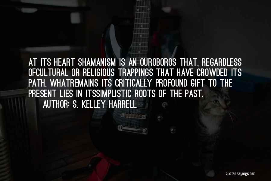 S. Kelley Harrell Quotes: At Its Heart Shamanism Is An Ouroboros That, Regardless Ofcultural Or Religious Trappings That Have Crowded Its Path, Whatremains Its