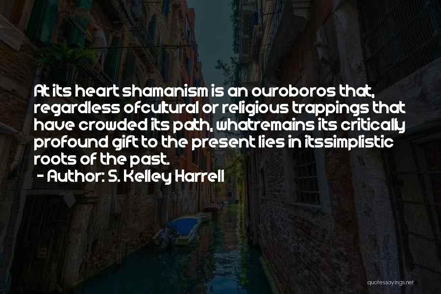 S. Kelley Harrell Quotes: At Its Heart Shamanism Is An Ouroboros That, Regardless Ofcultural Or Religious Trappings That Have Crowded Its Path, Whatremains Its