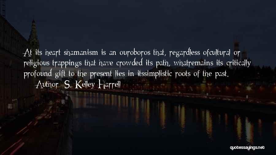 S. Kelley Harrell Quotes: At Its Heart Shamanism Is An Ouroboros That, Regardless Ofcultural Or Religious Trappings That Have Crowded Its Path, Whatremains Its