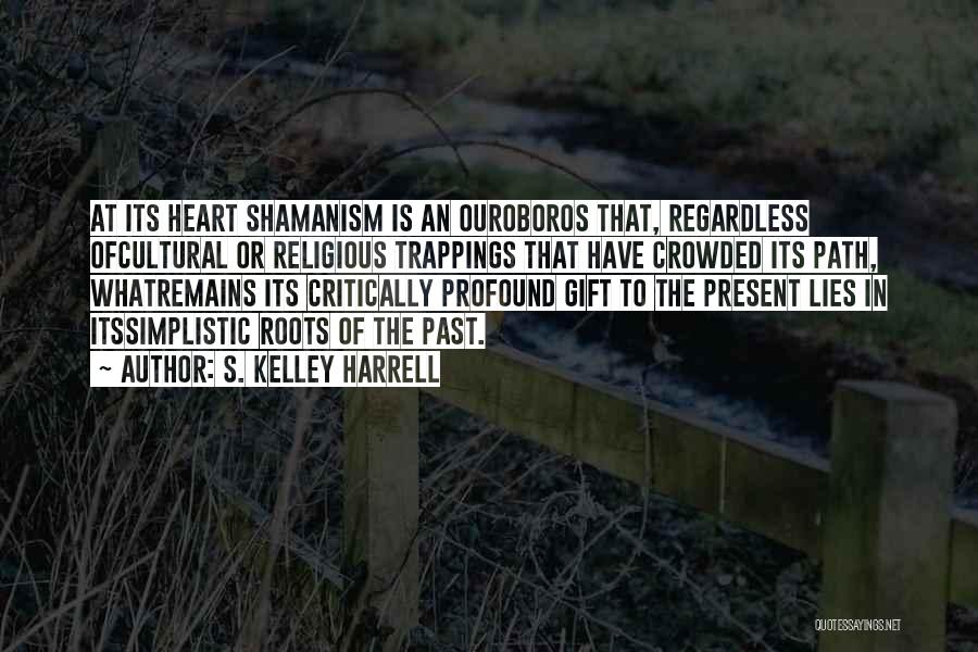 S. Kelley Harrell Quotes: At Its Heart Shamanism Is An Ouroboros That, Regardless Ofcultural Or Religious Trappings That Have Crowded Its Path, Whatremains Its