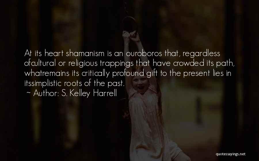 S. Kelley Harrell Quotes: At Its Heart Shamanism Is An Ouroboros That, Regardless Ofcultural Or Religious Trappings That Have Crowded Its Path, Whatremains Its