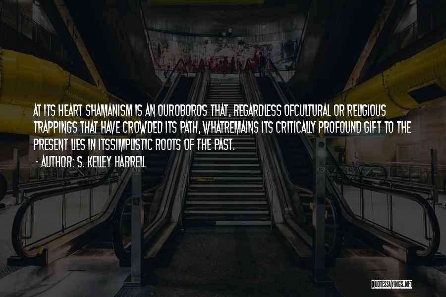 S. Kelley Harrell Quotes: At Its Heart Shamanism Is An Ouroboros That, Regardless Ofcultural Or Religious Trappings That Have Crowded Its Path, Whatremains Its