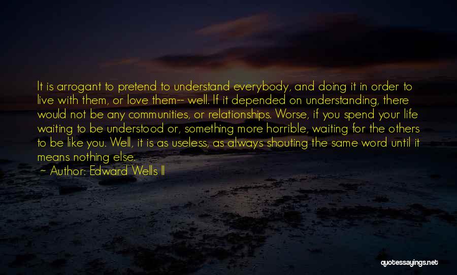 Edward Wells II Quotes: It Is Arrogant To Pretend To Understand Everybody, And Doing It In Order To Live With Them, Or Love Them--