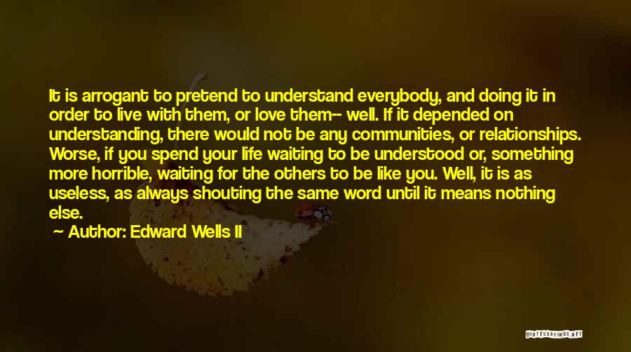 Edward Wells II Quotes: It Is Arrogant To Pretend To Understand Everybody, And Doing It In Order To Live With Them, Or Love Them--