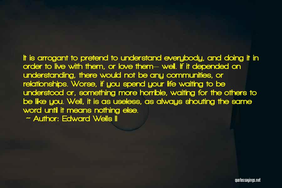 Edward Wells II Quotes: It Is Arrogant To Pretend To Understand Everybody, And Doing It In Order To Live With Them, Or Love Them--