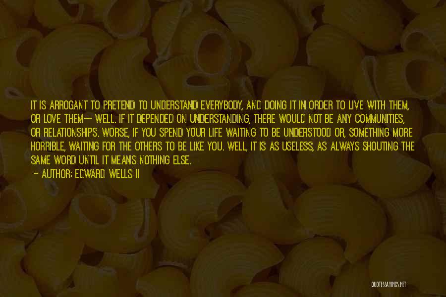 Edward Wells II Quotes: It Is Arrogant To Pretend To Understand Everybody, And Doing It In Order To Live With Them, Or Love Them--
