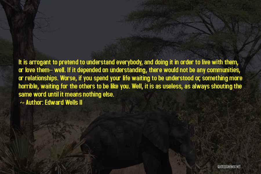 Edward Wells II Quotes: It Is Arrogant To Pretend To Understand Everybody, And Doing It In Order To Live With Them, Or Love Them--