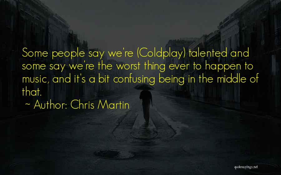 Chris Martin Quotes: Some People Say We're (coldplay) Talented And Some Say We're The Worst Thing Ever To Happen To Music, And It's