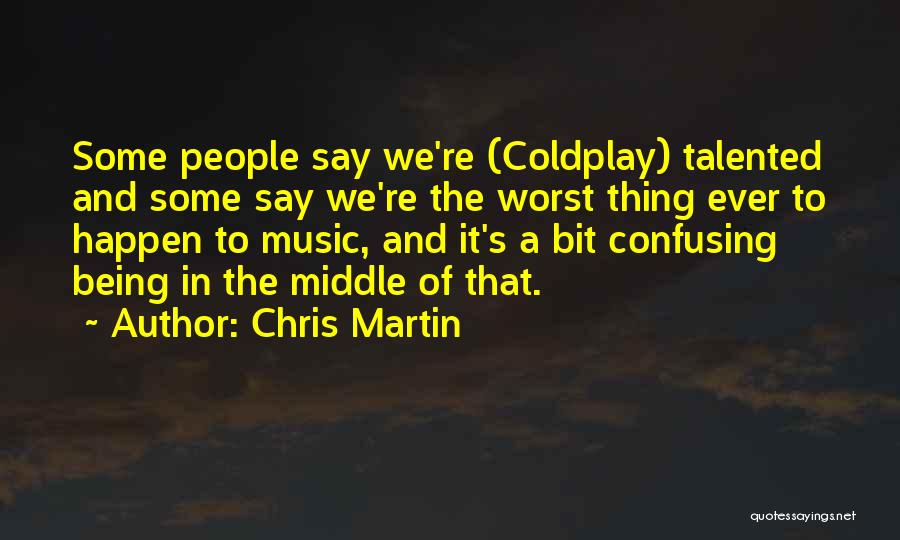 Chris Martin Quotes: Some People Say We're (coldplay) Talented And Some Say We're The Worst Thing Ever To Happen To Music, And It's